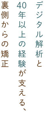 デジタル解析と４０年以上の経験が支える、裏側からの矯正